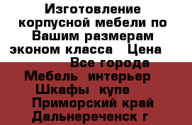 Изготовление корпусной мебели по Вашим размерам,эконом класса › Цена ­ 8 000 - Все города Мебель, интерьер » Шкафы, купе   . Приморский край,Дальнереченск г.